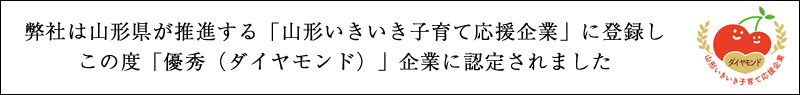 弊社は山形県が推進する「山形いきいき子育て応援企業」に登録し、この度「優秀（ダイヤモンド）」企業に認定されました。